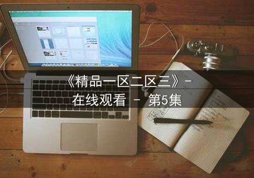《精品一区二区三》- 在线观看 - 第5集