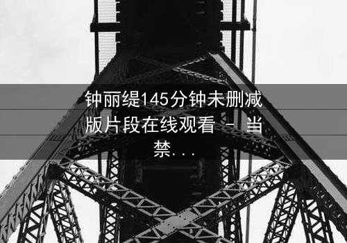 钟丽缇145分钟未删减版片段在线观看 - 当禁忌之恋遇上未删减真相,你敢直面吗?