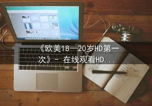 《欧美18—20岁HD第一次》- 在线观看HD中字完整无删 - 当青春与欲望交织,谁将揭开真相?