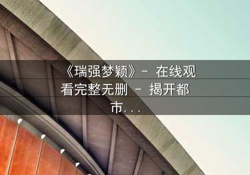 《瑞强梦颖》- 在线观看完整无删 - 揭开都市爱情背后的惊天秘密