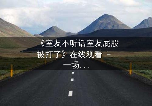 《室友不听话室友屁股被打了》在线观看 - 一场爆笑与冲突的青春风暴
