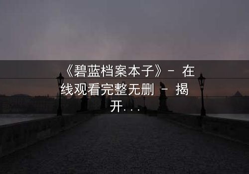 《碧蓝档案本子》- 在线观看完整无删 - 揭开师生禁忌的隐秘篇章