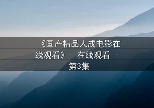 《国产精品人成电影在线观看》- 在线观看 - 第3集