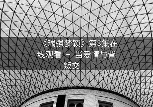 《瑞强梦颖》第3集在线观看 - 当爱情与背叛交织,谁将揭开隐藏的真相?