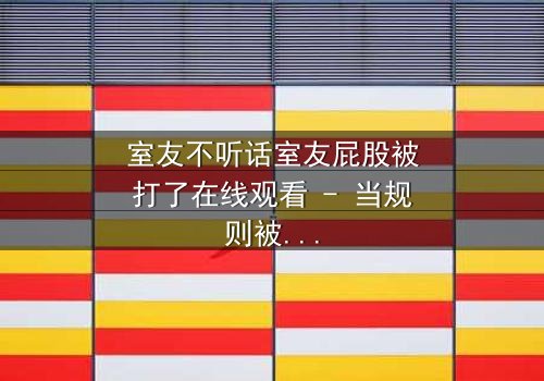 室友不听话室友屁股被打了在线观看 - 当规则被打破,惩罚悄然降临