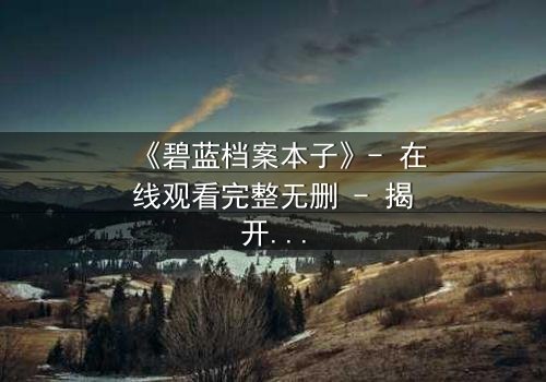 《碧蓝档案本子》- 在线观看完整无删 - 揭开师生禁忌的隐秘篇章