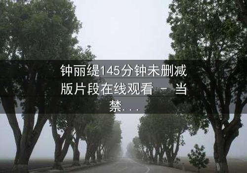 钟丽缇145分钟未删减版片段在线观看 - 当禁忌之恋遇上未删减真相,你敢直面吗?