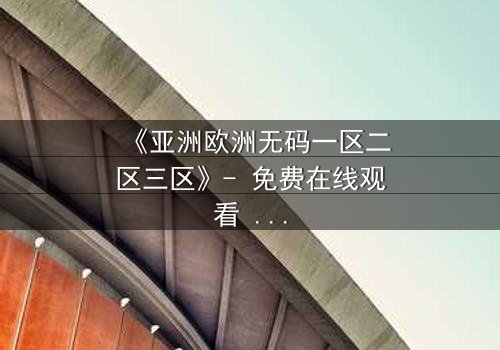 《亚洲欧洲无码一区二区三区》- 免费在线观看 - HD中字第5集