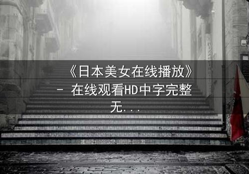 《日本美女在线播放》- 在线观看HD中字完整无删 - 当纯真少女卷入致命游戏