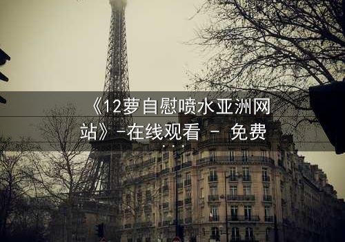 《12萝自慰喷水亚洲网站》-在线观看 - 免费1080P超清