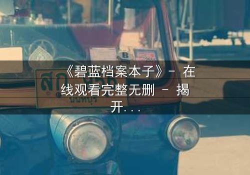 《碧蓝档案本子》- 在线观看完整无删 - 揭开师生禁忌的隐秘篇章