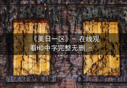 《美日一区》- 在线观看HD中字完整无删 - 当东方智慧碰撞西方霸权,谁能主宰未来?