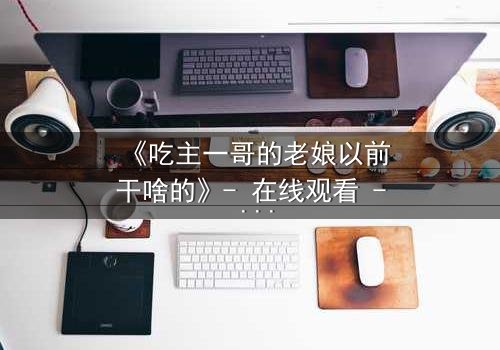 《吃主一哥的老娘以前干啥的》- 在线观看 - 揭开尘封秘密,引爆家庭风暴!