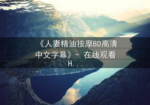 《人妻精油按摩BD高清中文字幕》- 在线观看HD中字 - 免费1080P超清第3集