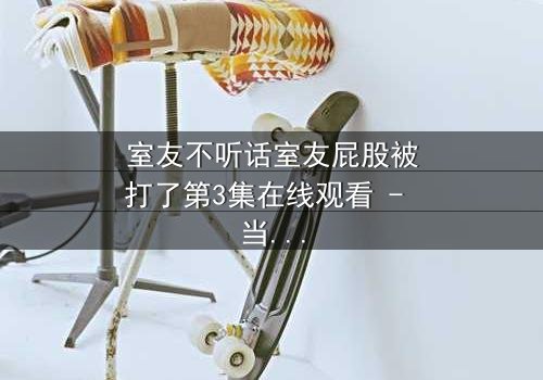 室友不听话室友屁股被打了第3集在线观看 - 当友情与规则碰撞,谁将付出代价?