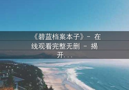 《碧蓝档案本子》- 在线观看完整无删 - 揭开师生禁忌的真相