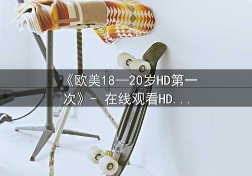 《欧美18—20岁HD第一次》- 在线观看HD中字完整无删 - 当青春的秘密被高清镜头撕裂