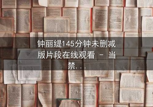 钟丽缇145分钟未删减版片段在线观看 - 当禁忌之恋遇上未删减的真相,你敢直面吗?