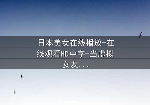 日本美女在线播放-在线观看HD中字-当虚拟女友觉醒自我意识