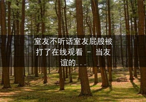 室友不听话室友屁股被打了在线观看 - 当友谊的底线被打破,谁将付出代价?