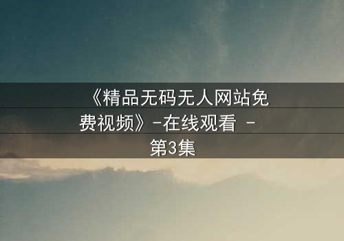 《精品无码无人网站免费视频》-在线观看 - 第3集