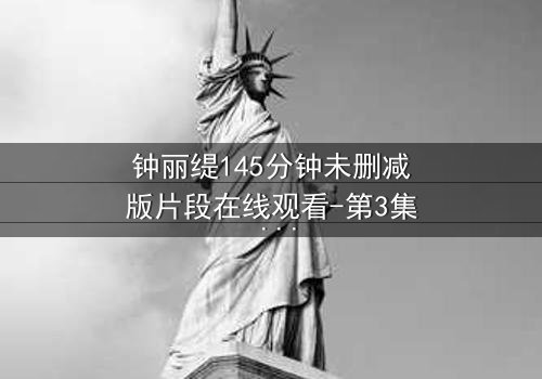 钟丽缇145分钟未删减版片段在线观看-第3集 - 揭秘那段被删的禁忌之恋