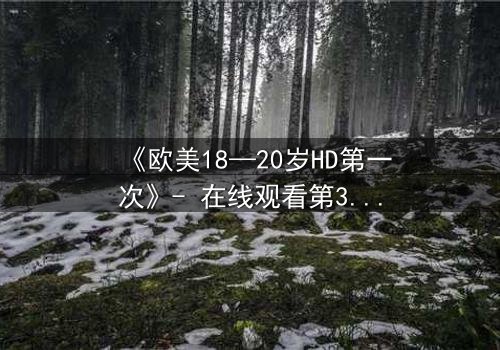 《欧美18—20岁HD第一次》- 在线观看第3集 - 当青春欲望遇上致命秘密