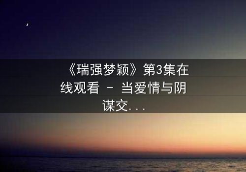 《瑞强梦颖》第3集在线观看 - 当爱情与阴谋交织,谁才是最后的赢家?