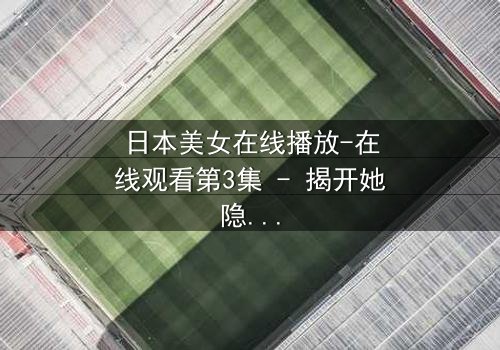 日本美女在线播放-在线观看第3集 - 揭开她隐藏的黑暗秘密