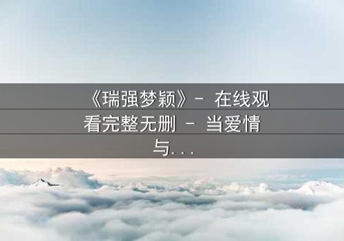 《瑞强梦颖》- 在线观看完整无删 - 当爱情与背叛交织,谁将揭开真相?