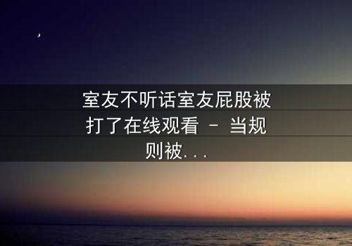 室友不听话室友屁股被打了在线观看 - 当规则被打破,惩罚悄然降临