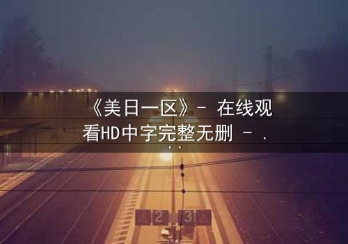 《美日一区》- 在线观看HD中字完整无删 - 当东方智慧碰撞西方霸权,谁能主宰未来?