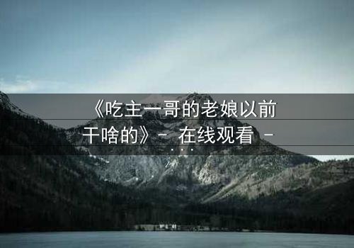 《吃主一哥的老娘以前干啥的》- 在线观看 - 揭开隐藏的家族秘密