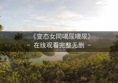 《变态女同喝尿喂尿》- 在线观看完整无删 - 禁忌之恋的扭曲真相