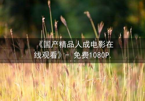 《国产精品人成电影在线观看》- 免费1080P超清 - 完整无删第3集