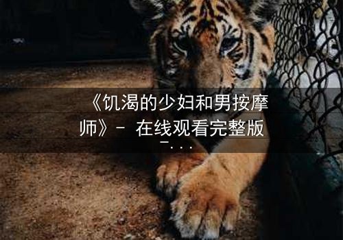《饥渴的少妇和男按摩师》- 在线观看完整版 - 当欲望与禁忌碰撞