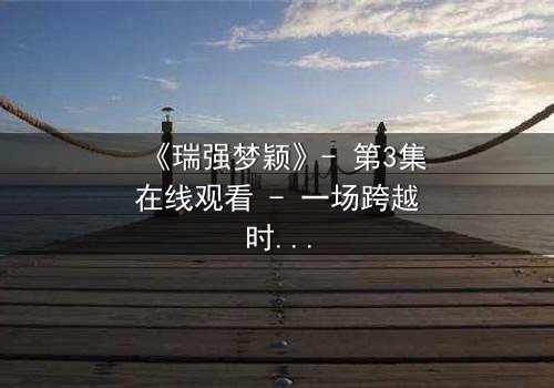 《瑞强梦颖》- 第3集在线观看 - 一场跨越时空的虐恋谜局