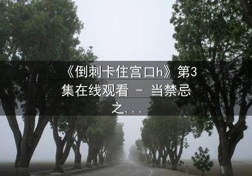 《倒刺卡住宫口h》第3集在线观看 - 当禁忌之恋遇上致命陷阱,谁能逃脱?