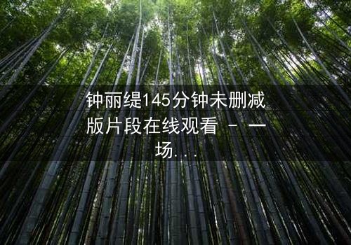 钟丽缇145分钟未删减版片段在线观看 - 一场禁忌之恋的完整揭秘