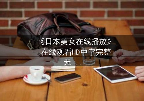 《日本美女在线播放》- 在线观看HD中字完整无删 - 一场爱与背叛的致命游戏