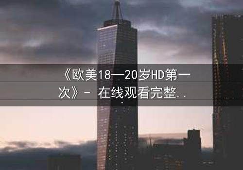 《欧美18—20岁HD第一次》- 在线观看完整无删 - 当青春的秘密被高清镜头揭开