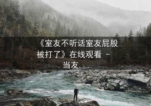 《室友不听话室友屁股被打了》在线观看 - 当友情碰撞底线,谁将付出代价?
