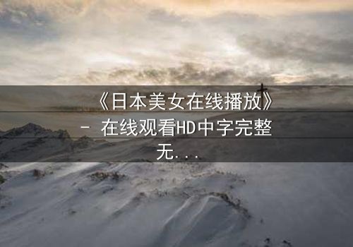 《日本美女在线播放》- 在线观看HD中字完整无删 - 当纯真少女卷入致命阴谋