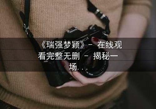 《瑞强梦颖》- 在线观看完整无删 - 揭秘一场跨越十年的爱恨纠葛