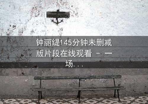 钟丽缇145分钟未删减版片段在线观看 - 一场禁忌之恋的完整揭秘