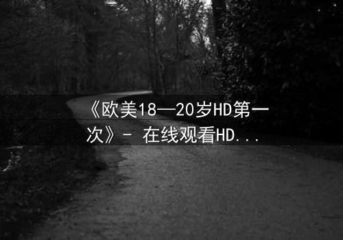 《欧美18—20岁HD第一次》- 在线观看HD中字完整无删 - 青春禁忌的第一次觉醒