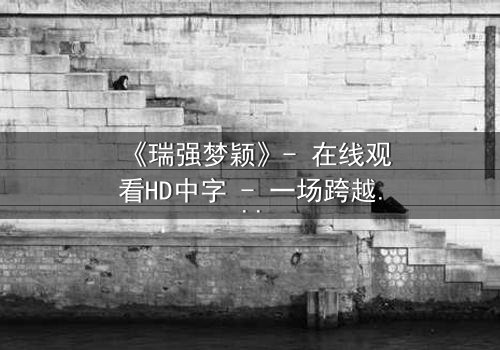 《瑞强梦颖》- 在线观看HD中字 - 一场跨越阶层的爱恨纠葛