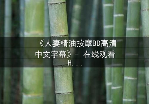 《人妻精油按摩BD高清中文字幕》- 在线观看HD中字 - 第3集完整无删
