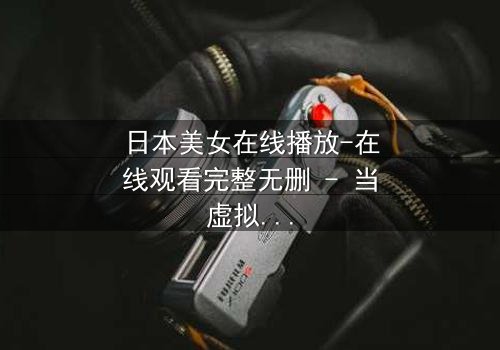 日本美女在线播放-在线观看完整无删 - 当虚拟与现实交织,谁才是真正的玩家?