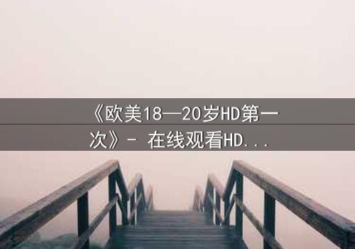《欧美18—20岁HD第一次》- 在线观看HD中字完整无删 - 当青春与秘密碰撞,谁将揭开真相?